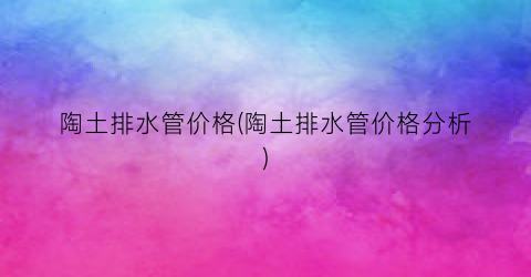 陶土排水管价格(陶土排水管价格分析)