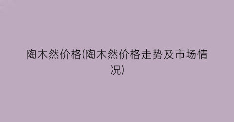 陶木然价格(陶木然价格走势及市场情况)
