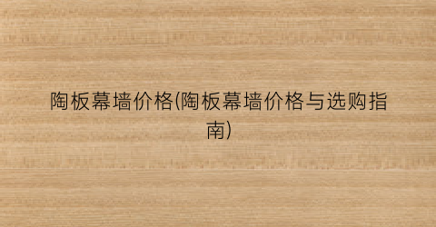 陶板幕墙价格(陶板幕墙价格与选购指南)