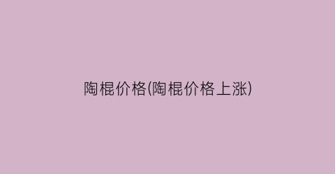 陶棍价格(陶棍价格上涨)