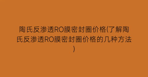 陶氏反渗透RO膜密封圈价格(了解陶氏反渗透RO膜密封圈价格的几种方法)