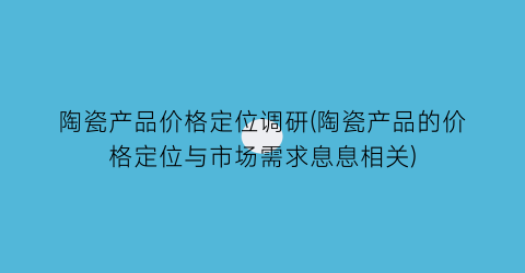 陶瓷产品价格定位调研(陶瓷产品的价格定位与市场需求息息相关)