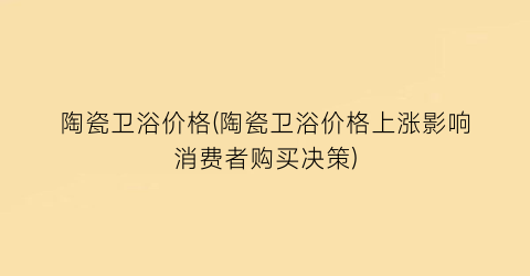 陶瓷卫浴价格(陶瓷卫浴价格上涨影响消费者购买决策)