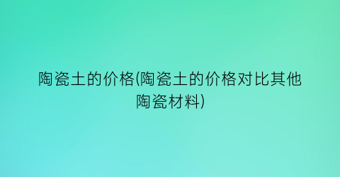 陶瓷土的价格(陶瓷土的价格对比其他陶瓷材料)