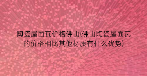 陶瓷屋面瓦价格佛山(佛山陶瓷屋面瓦的价格相比其他材质有什么优势)