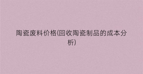“陶瓷废料价格(回收陶瓷制品的成本分析)