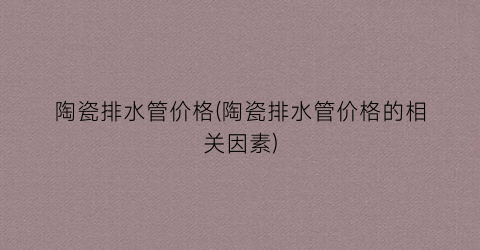陶瓷排水管价格(陶瓷排水管价格的相关因素)