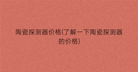 陶瓷探测器价格(了解一下陶瓷探测器的价格)
