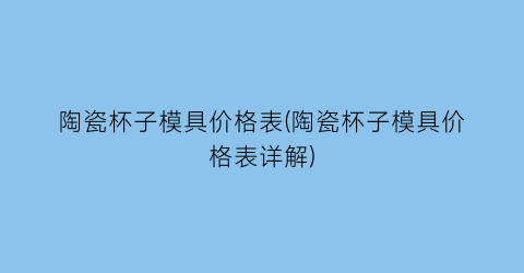 陶瓷杯子模具价格表(陶瓷杯子模具价格表详解)