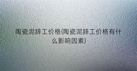 陶瓷泥辞工价格(陶瓷泥辞工价格有什么影响因素)