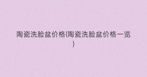 “陶瓷洗脸盆价格(陶瓷洗脸盆价格一览)