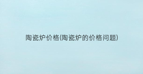 陶瓷炉价格(陶瓷炉的价格问题)