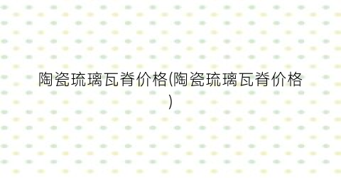 陶瓷琉璃瓦脊价格(陶瓷琉璃瓦脊价格)