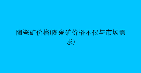 “陶瓷矿价格(陶瓷矿价格不仅与市场需求)