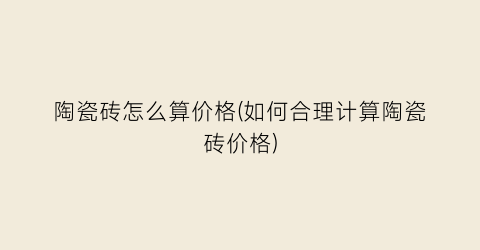 陶瓷砖怎么算价格(如何合理计算陶瓷砖价格)