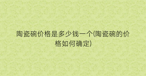 陶瓷碗价格是多少钱一个(陶瓷碗的价格如何确定)