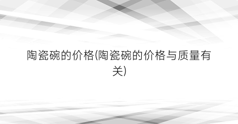 陶瓷碗的价格(陶瓷碗的价格与质量有关)
