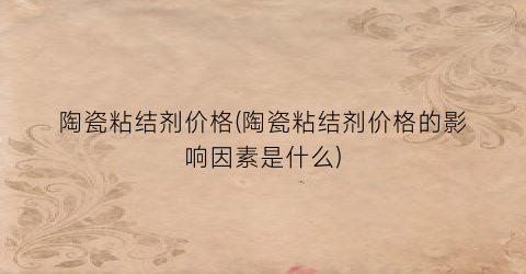 陶瓷粘结剂价格(陶瓷粘结剂价格的影响因素是什么)