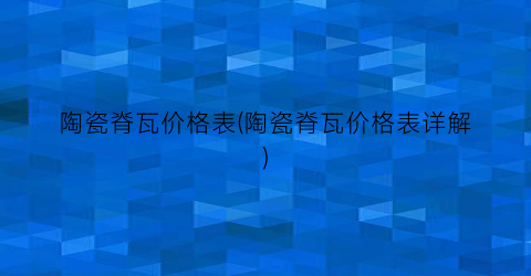 陶瓷脊瓦价格表(陶瓷脊瓦价格表详解)