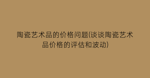陶瓷艺术品的价格问题(谈谈陶瓷艺术品价格的评估和波动)