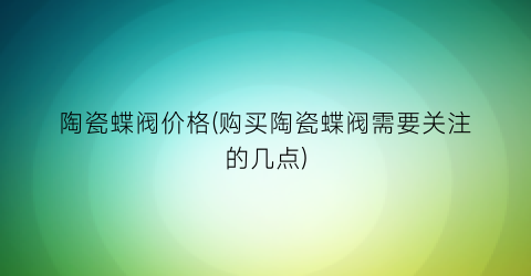 陶瓷蝶阀价格(购买陶瓷蝶阀需要关注的几点)