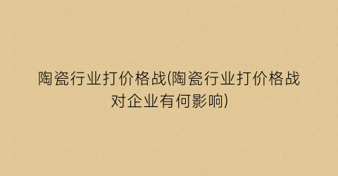 陶瓷行业打价格战(陶瓷行业打价格战对企业有何影响)