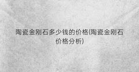 陶瓷金刚石多少钱的价格(陶瓷金刚石价格分析)