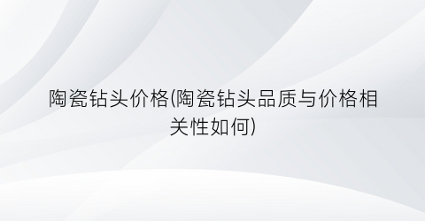 陶瓷钻头价格(陶瓷钻头品质与价格相关性如何)