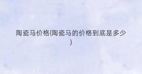 陶瓷马价格(陶瓷马的价格到底是多少)