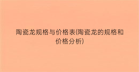 陶瓷龙规格与价格表(陶瓷龙的规格和价格分析)