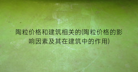 陶粒价格和建筑相关的(陶粒价格的影响因素及其在建筑中的作用)