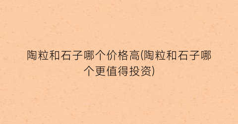 陶粒和石子哪个价格高(陶粒和石子哪个更值得投资)