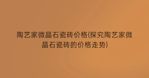 “陶艺家微晶石瓷砖价格(探究陶艺家微晶石瓷砖的价格走势)