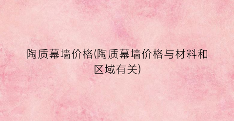 陶质幕墙价格(陶质幕墙价格与材料和区域有关)
