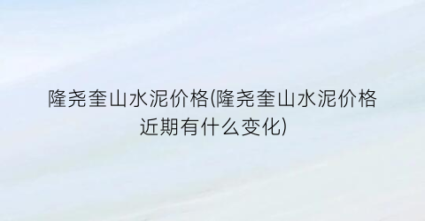 隆尧奎山水泥价格(隆尧奎山水泥价格近期有什么变化)
