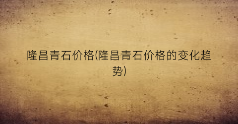 隆昌青石价格(隆昌青石价格的变化趋势)