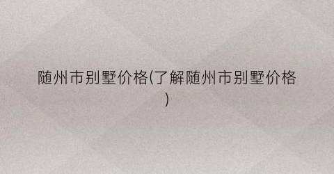 随州市别墅价格(了解随州市别墅价格)