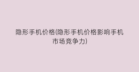 隐形手机价格(隐形手机价格影响手机市场竞争力)