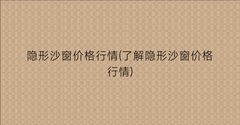 隐形沙窗价格行情(了解隐形沙窗价格行情)