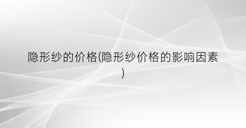 隐形纱的价格(隐形纱价格的影响因素)