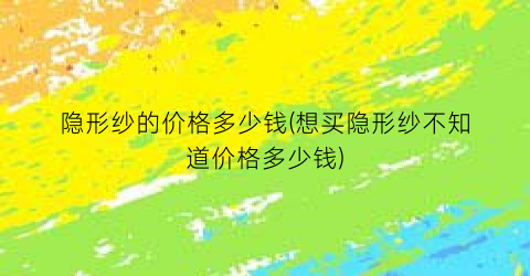 隐形纱的价格多少钱(想买隐形纱不知道价格多少钱)