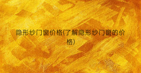 隐形纱门窗价格(了解隐形纱门窗的价格)