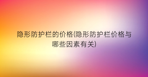 隐形防护栏的价格(隐形防护栏价格与哪些因素有关)