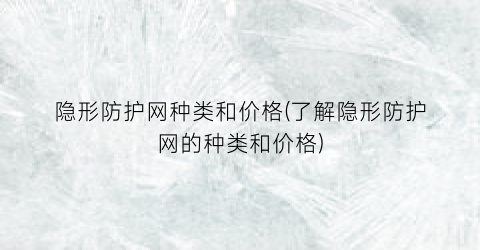 隐形防护网种类和价格(了解隐形防护网的种类和价格)