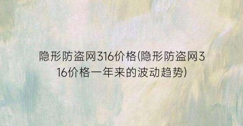 隐形防盗网316价格(隐形防盗网316价格一年来的波动趋势)