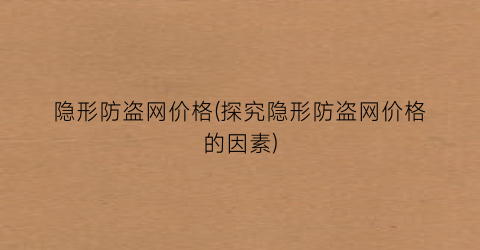 隐形防盗网价格(探究隐形防盗网价格的因素)