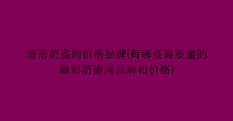 隐形防盗网价格品牌(有哪些高质量的隐形防盗网品牌和价格)