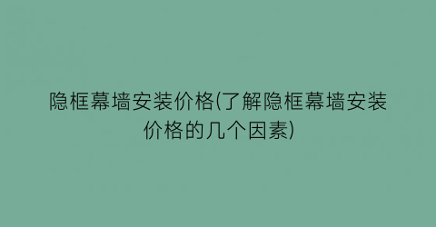 隐框幕墙安装价格(了解隐框幕墙安装价格的几个因素)