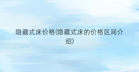 隐藏式床价格(隐藏式床的价格区间介绍)