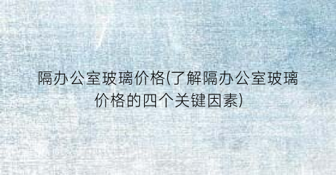 隔办公室玻璃价格(了解隔办公室玻璃价格的四个关键因素)